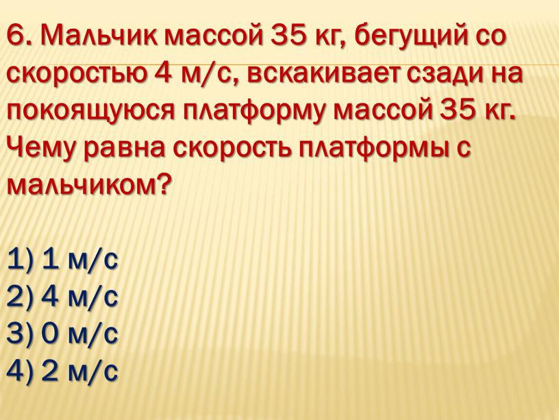 Мальчик массой 35 кг, бегущий со скоростью 4 м/с, вскакивает сзади на покоящуюся платформу массой 35 кг