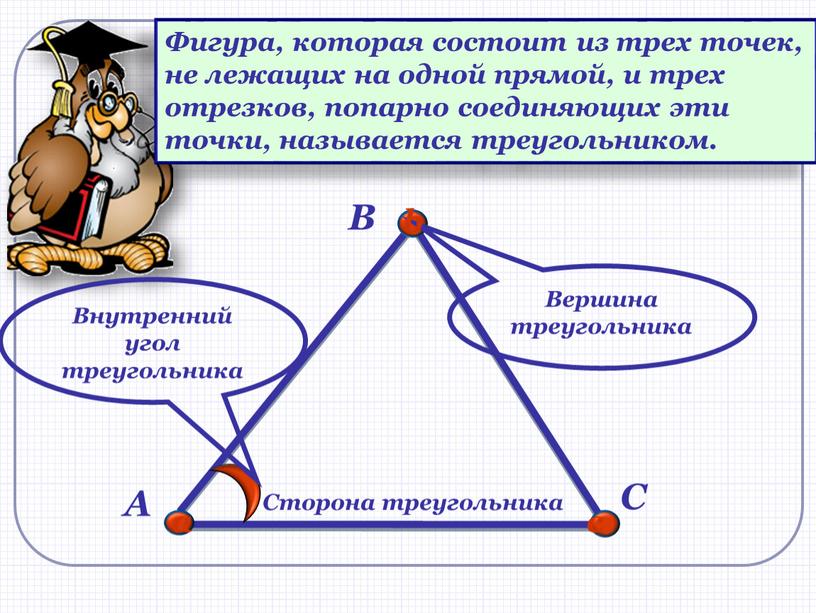 Фигура, которая состоит из трех точек, не лежащих на одной прямой, и трех отрезков, попарно соединяющих эти точки, называется треугольником