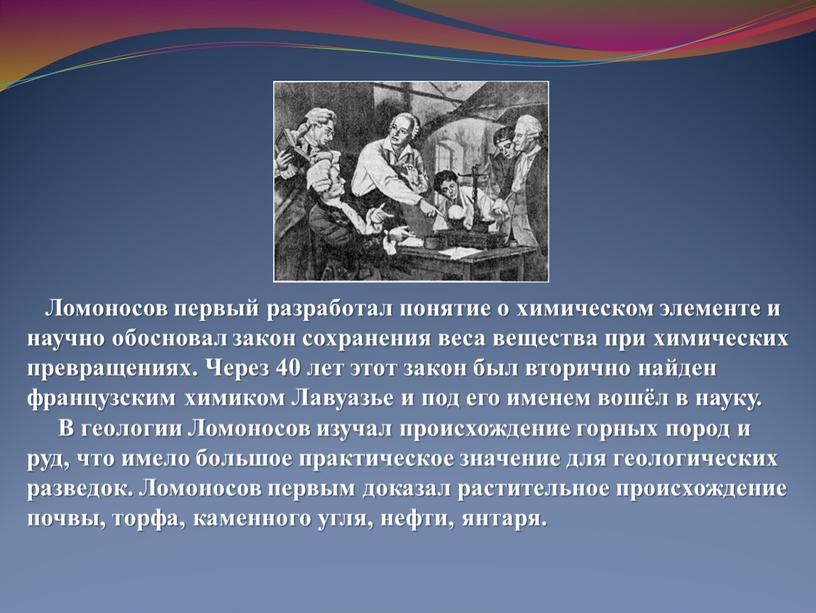 Ломоносов первый разработал понятие о химическом элементе и научно обосновал закон сохранения веса вещества при химических превращениях