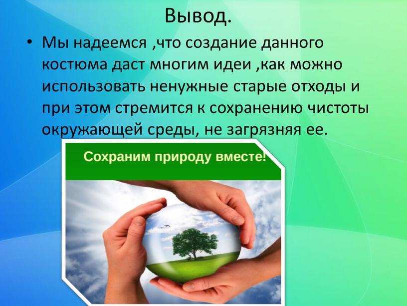 Вывод. Мы надеемся ,что создание данного костюма даст многим идеи ,как можно использовать ненужные старые отходы и при этом стремится к сохранению чистоты окружающей среды,…