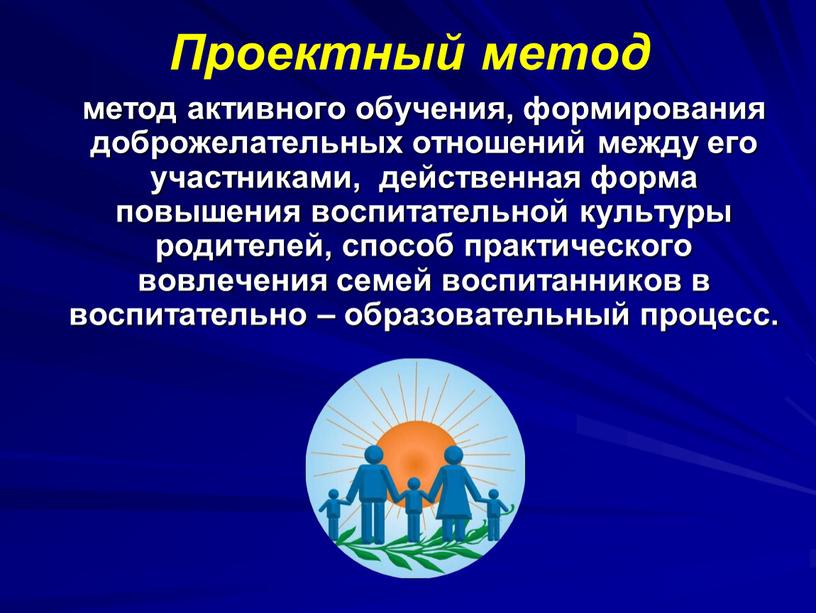 Проектный метод метод активного обучения, формирования доброжелательных отношений между его участниками, действенная форма повышения воспитательной культуры родителей, способ практического вовлечения семей воспитанников в воспитательно –…