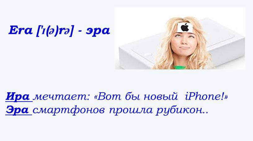 Era ['ɪ(ə)rə] - эра Ира мечтает: «Вот бы новый iPhone!»