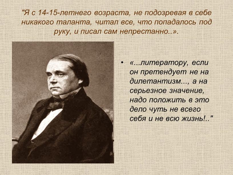 Я с 14-15-летнего возраста, не подозревая в себе никакого таланта, читал все, что попадалось под руку, и писал сам непрестанно