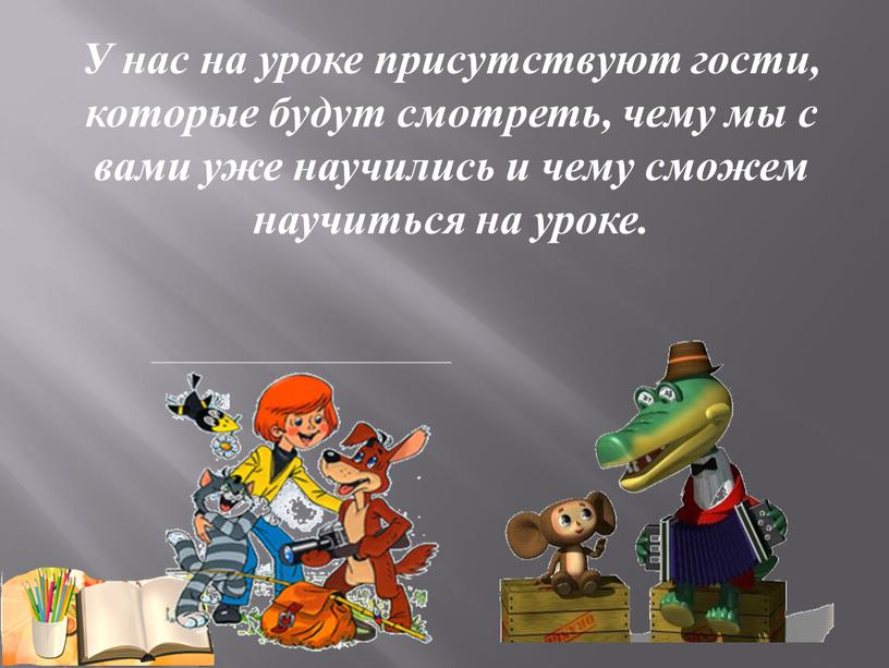 У нас на уроке присутствуют гости, которые будут смотреть, чему мы с вами уже научились и чему сможем научиться на уроке