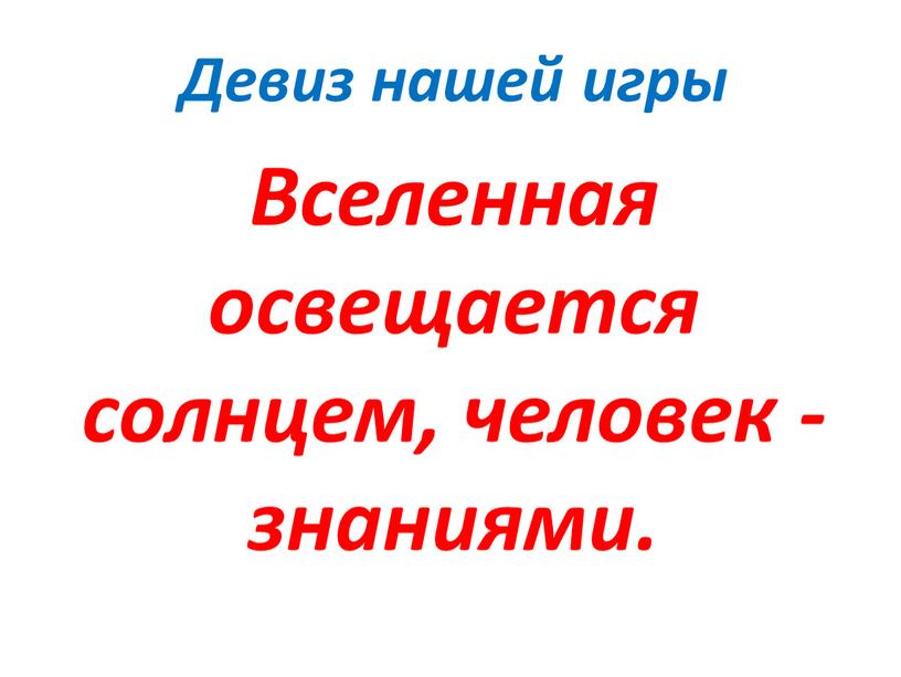 Девиз нашей игры Вселенная освещается солнцем, человек - знаниями