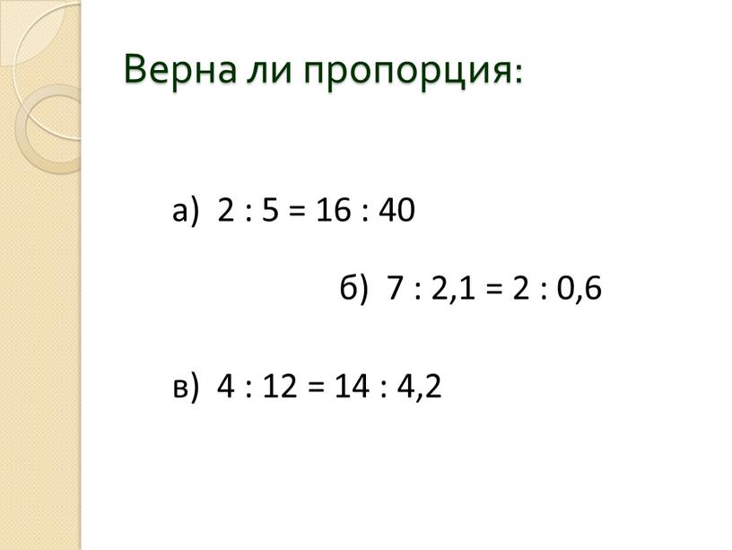 Верна ли пропорция: в) 4 : 12 = 14 : 4,2 б) 7 : 2,1 = 2 : 0,6 а) 2 : 5 = 16…