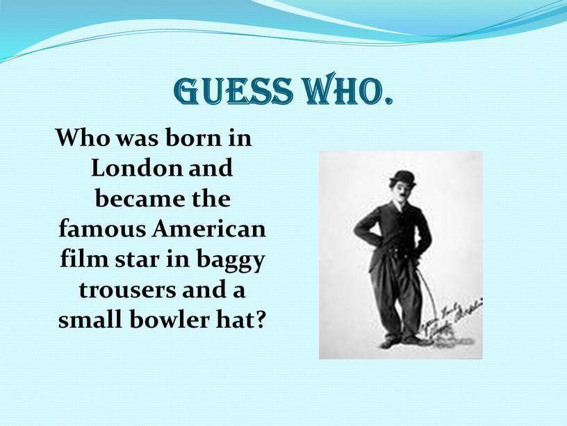 Guess who. Who was born in London and became the famous