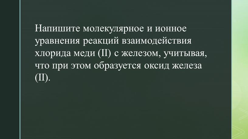 Напишите молекулярное и ионное уравнения реакций взаимодействия хлорида меди (II) с железом, учитывая, что при этом образуется оксид железа (II)