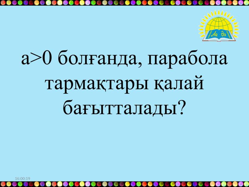 16:00:10 а>0 болғанда, парабола тармақтары қалай бағытталады?