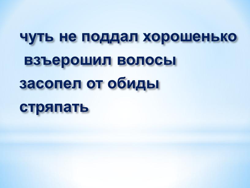 чуть не поддал хорошенько взъерошил волосы засопел от обиды стряпать