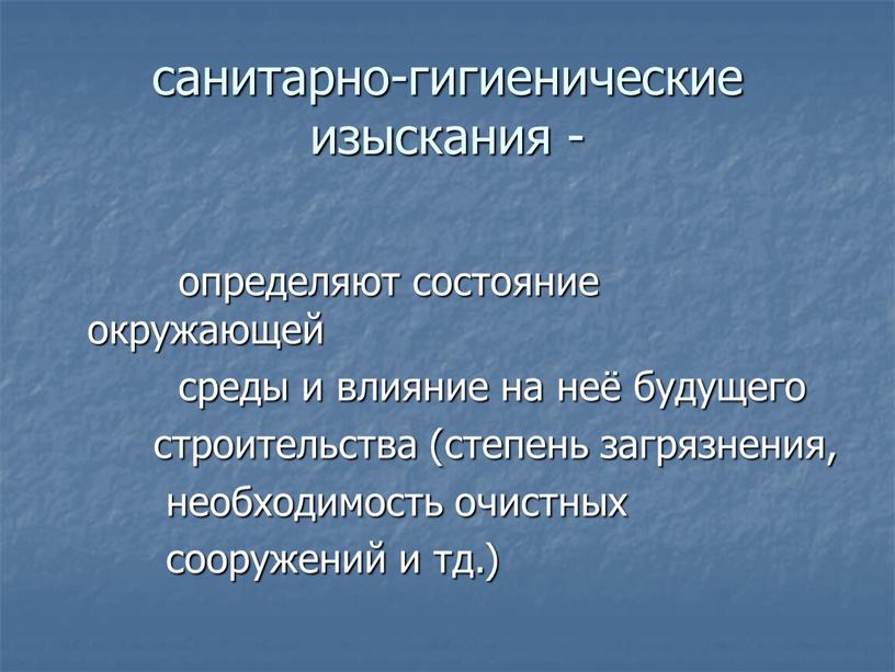 санитарно-гигиенические изыскания - определяют состояние окружающей среды и влияние на неё будущего строительства (степень загрязнения, необходимость очистных сооружений и тд.)