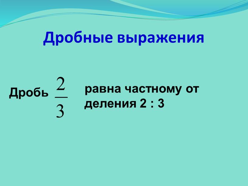 Дробные выражения Дробь равна частному от деления 2 : 3