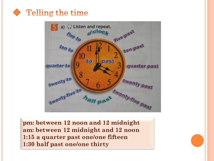 Telling the time pm: between 12 noon and 12 midnight am: between 12 midnight and 12 noon 1:15 a quarter past one/one fifteen 1:30 half…