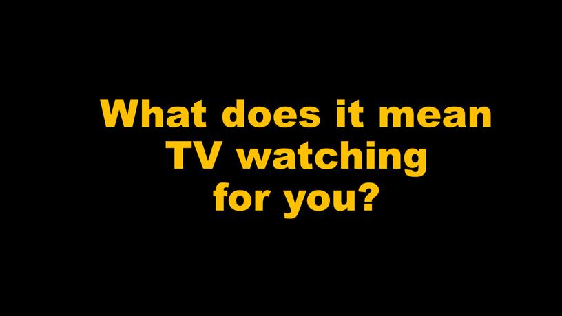 What does it mean TV watching for you?