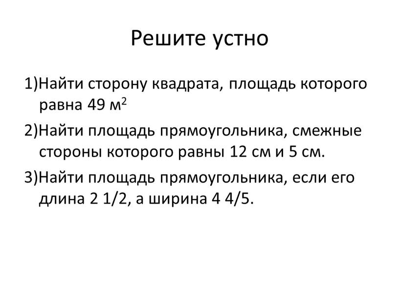 Решите устно 1)Найти сторону квадрата, площадь которого равна 49 м2 2)Найти площадь прямоугольника, смежные стороны которого равны 12 см и 5 см