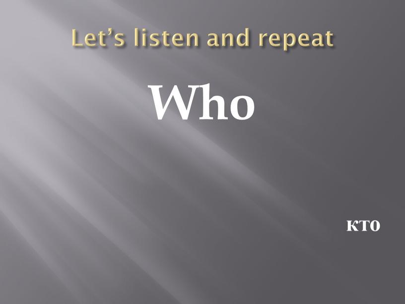 Let’s listen and repeat Who кто