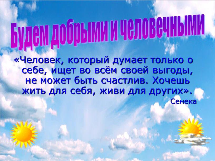 Будем добрыми и человечными «Человек, который думает только о себе, ищет во всём своей выгоды, не может быть счастлив