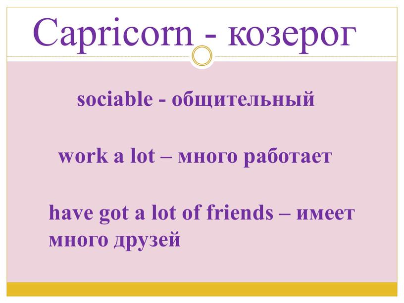 Capricorn - козерог sociable - общительный work a lot – много работает have got a lot of friends – имеет много друзей