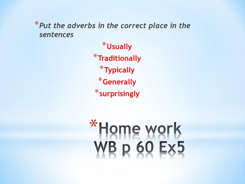 Home work WB p 60 Ex5 Put the adverbs in the correct place in the sentences