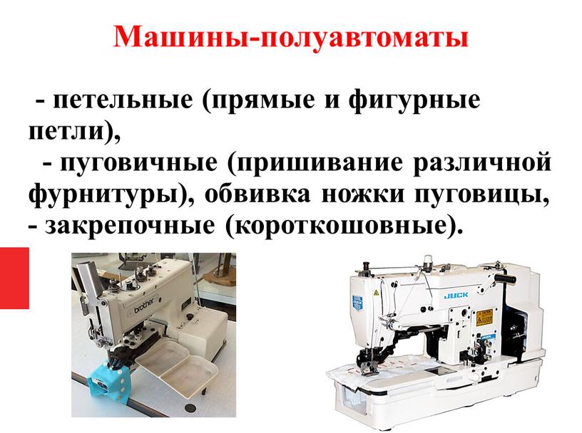 Машины-полуавтоматы - петельные (прямые и фигурные петли), - пуговичные (пришивание различной фурнитуры), обвивка ножки пуговицы, - закрепочные (короткошовные)