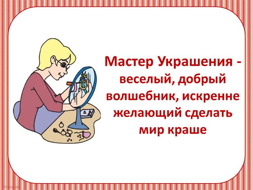 Мастер Украшения - веселый, добрый волшебник, искренне желающий сделать мир краше