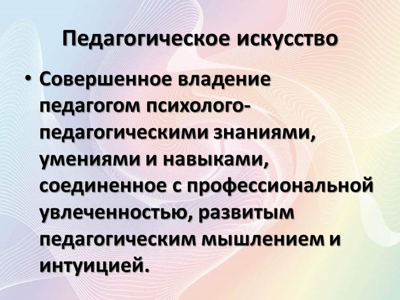 Педагогическое искусство Совершенное владение педагогом психолого-педагогическими знаниями, умениями и навыками, соединенное с профессиональной увлеченностью, развитым педагогическим мышлением и интуицией