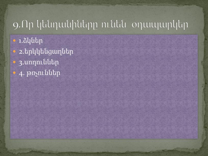 1.ձկներ 2.երկկենցաղներ 3.սողուններ 4. թռչուններ 9.Որ կենդանիները ունեն օդապարկեր