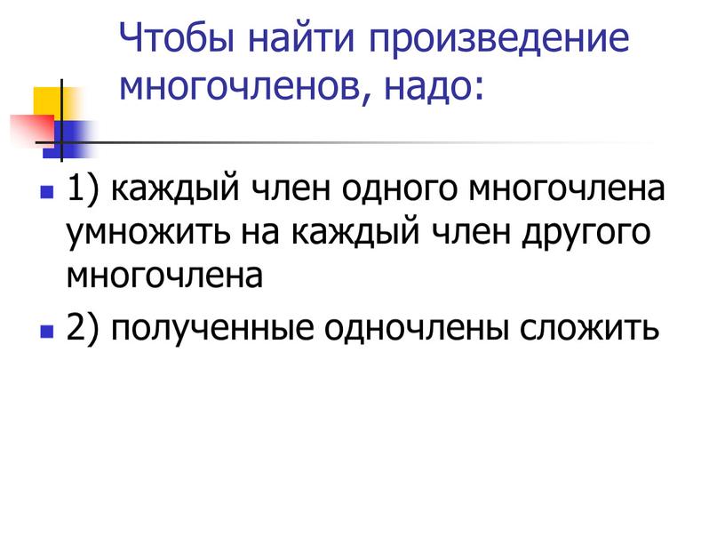 Чтобы найти произведение многочленов, надо: 1) каждый член одного многочлена умножить на каждый член другого многочлена 2) полученные одночлены сложить