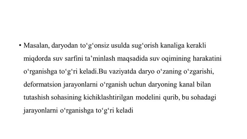 Masalan, daryodan to‘g‘onsiz usulda sug‘orish kanaliga kerakli miqdorda suv sarfini ta’minlash maqsadida suv oqimining harakatini o‘rganishga to‘g‘ri keladi