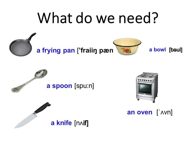 What do we need? a frying pan [ ’fraiiŋ pæn ] a bowl [bəul] a spoon [spu:n] a knife [nʌif] an oven [ˈʌvn]