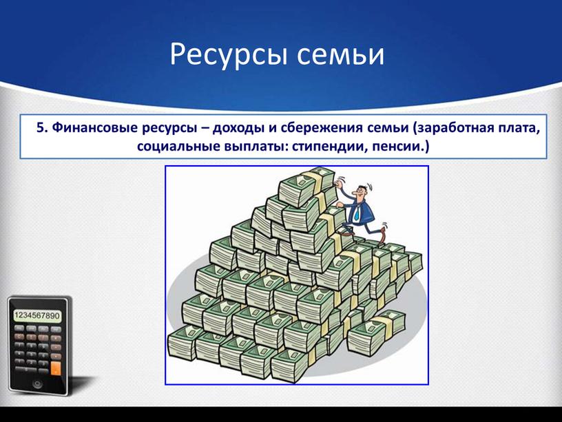 Ресурсы семьи 5. Финансовые ресурсы – доходы и сбережения семьи (заработная плата, социальные выплаты: стипендии, пенсии