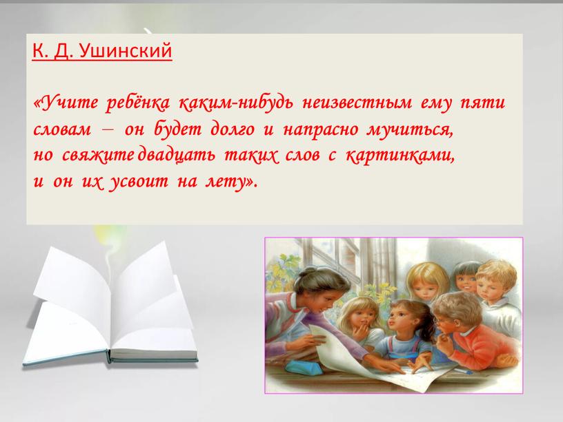 К. Д. Ушинский «Учите ребёнка каким-нибудь неизвестным ему пяти словам – он будет долго и напрасно мучиться, но свяжите двадцать таких слов с картинками, и…