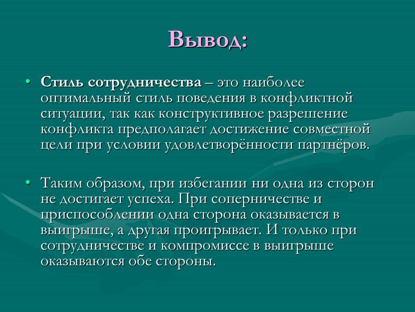 Вывод: Стиль сотрудничества – это наиболее оптимальный стиль поведения в конфликтной ситуации, так как конструктивное разрешение конфликта предполагает достижение совместной цели при условии удовлетворённости партнёров