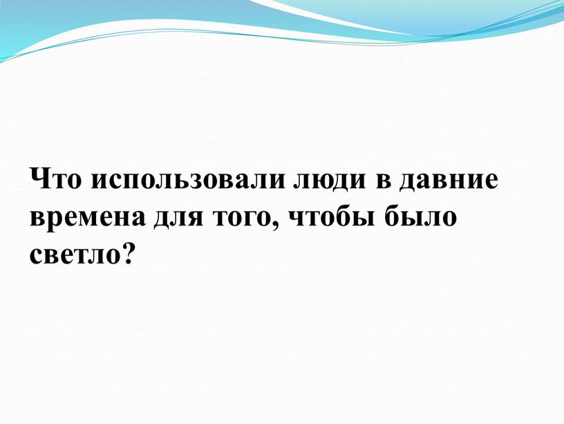 Что использовали люди в давние времена для того, чтобы было светло?