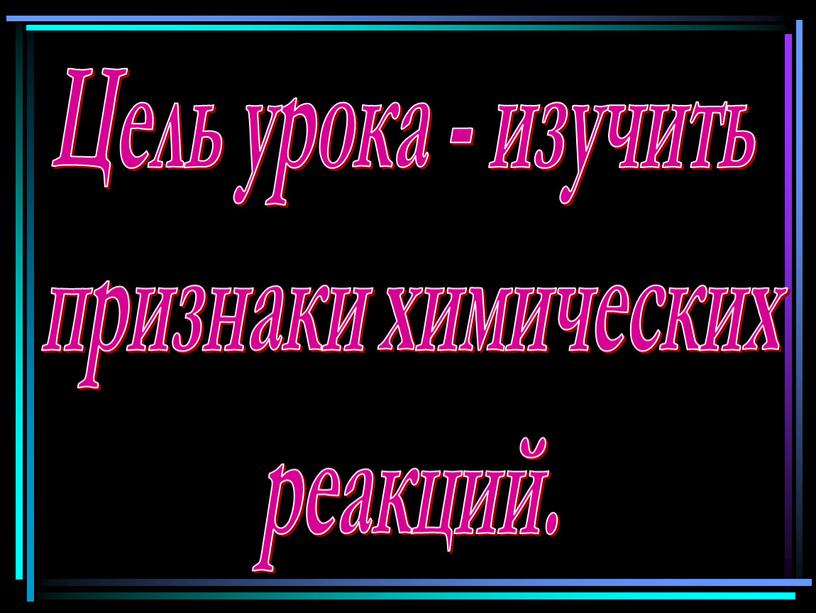 Цель урока - изучить признаки химических реакций