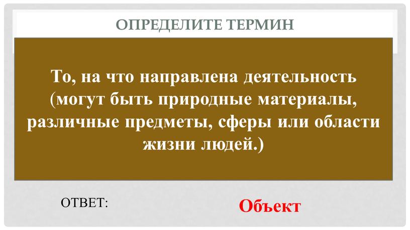 Определите термин То, на что направлена деятельность ( могут быть природные материалы, различные предметы, сферы или области жизни людей