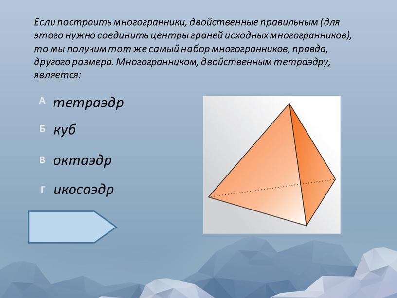 Если построить многогранники, двойственные правильным (для этого нужно соединить центры граней исходных многогранников), то мы получим тот же самый набор многогранников, правда, другого размера