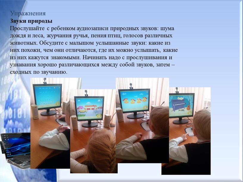 Упражнения Звуки природы Прослушайте с ребенком аудиозаписи природных звуков: шума дождя и леса, журчания ручья, пения птиц, голосов различных животных