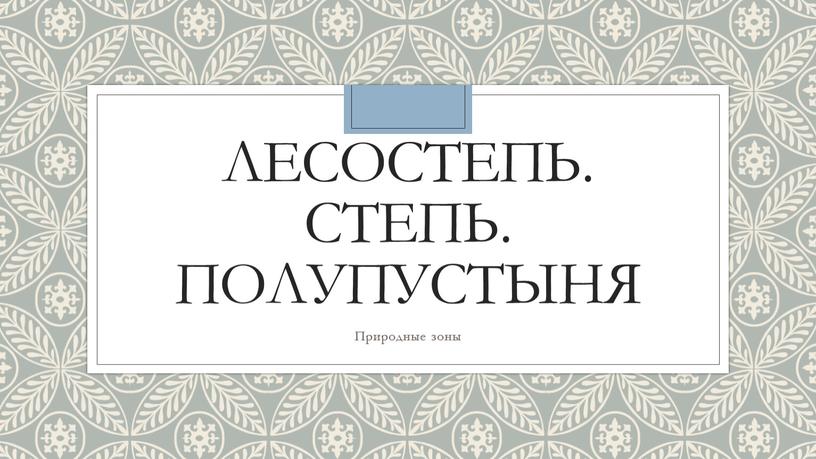 Лесостепь. Степь. Полупустыня Природные зоны