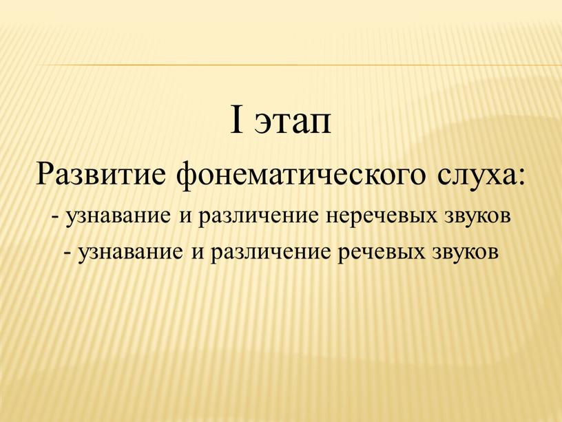 I этап Развитие фонематического слуха: - узнавание и различение неречевых звуков - узнавание и различение речевых звуков