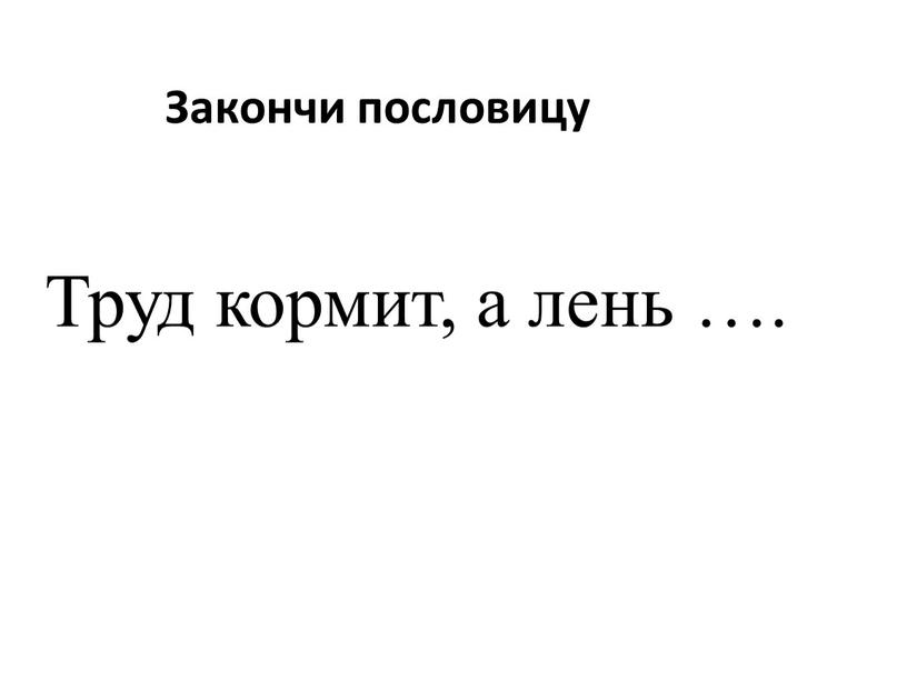 Закончи пословицу Труд кормит, а лень …