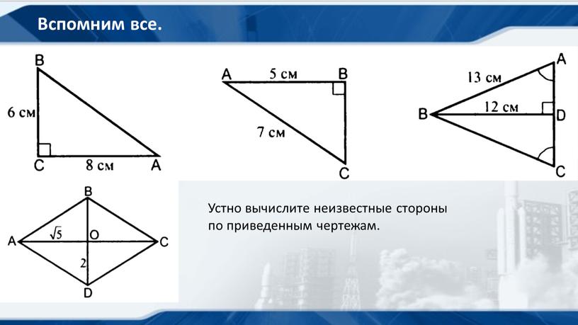 Вспомним все. Устно вычислите неизвестные стороны по приведенным чертежам