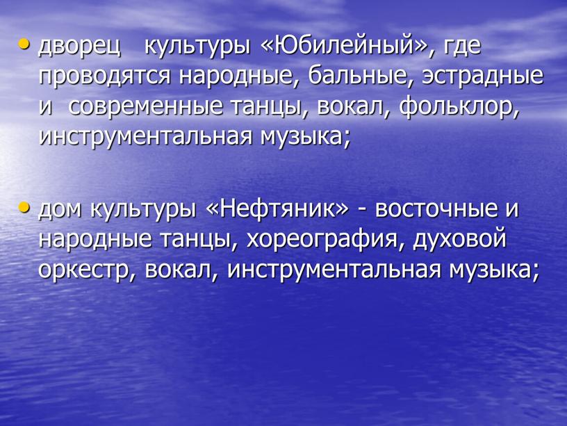 Юбилейный», где проводятся народные, бальные, эстрадные и современные танцы, вокал, фольклор, инструментальная музыка; дом культуры «Нефтяник» - восточные и народные танцы, хореография, духовой оркестр, вокал,…