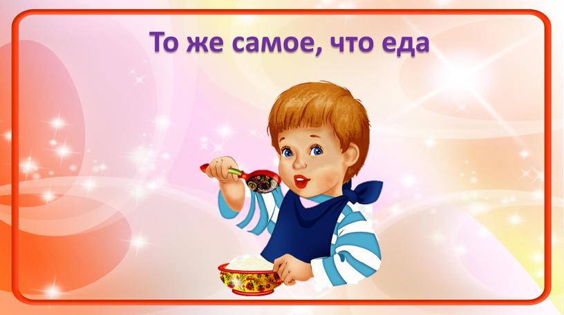 То же самое, что еда