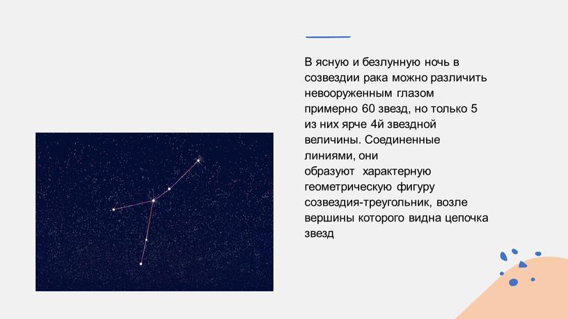 В ясную и безлунную ночь в созвездии рака можно различить невооруженным глазом примерно 60 звезд, но только 5 из них ярче 4й звездной величины