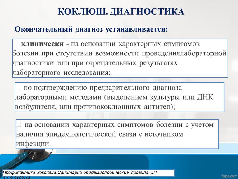 КОКЛЮШ. ДИАГНОСТИКА Окончательный диагноз устанавливается:  клинически - на основании характерных симптомов болезни при отсутствии возможности проведениялабораторной диагностики или при отрицательных результатах лабораторного исследования; …