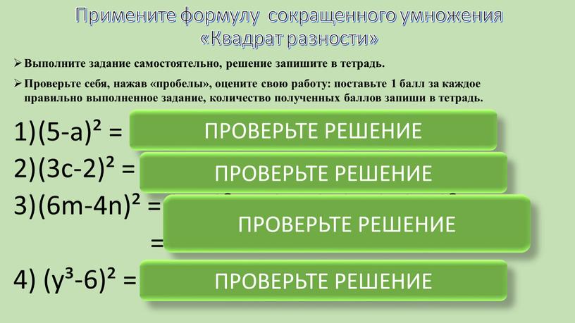 Примените формулу сокращенного умножения «Квадрат разности» (5-а)² = 5²-2•5•a+a² = 25-10a+a² (3с-2)² = (3c)²-2•(3c)•2+2² = 9c²-12c+4 (6m-4n)² = (6m)²-2•(6m)•(4n)+(4n)²= = 36m²- 48mn+16n² 4) (y³-6)² =…