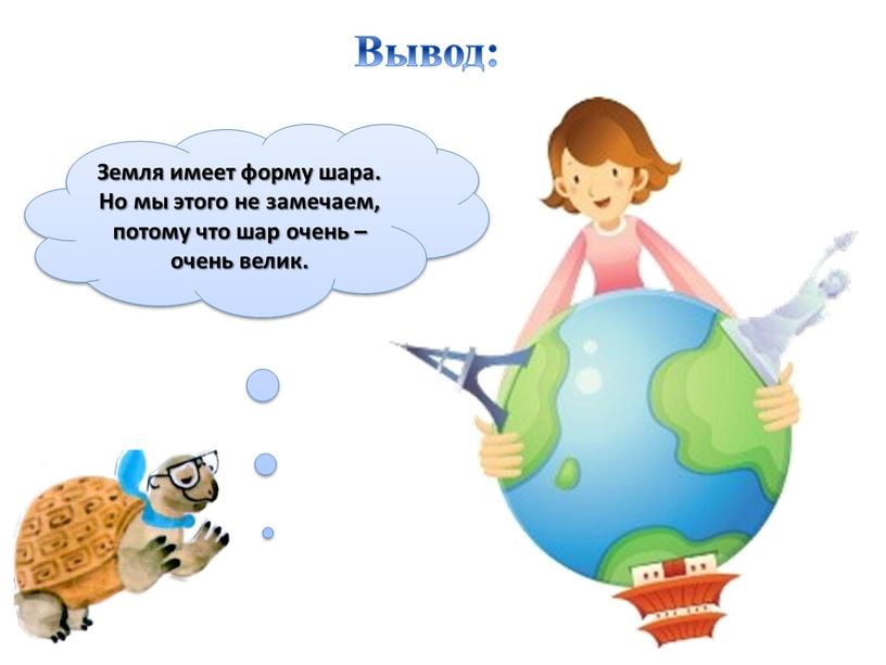 Земля имеет форму шара. Но мы этого не замечаем, потому что шар очень – очень велик