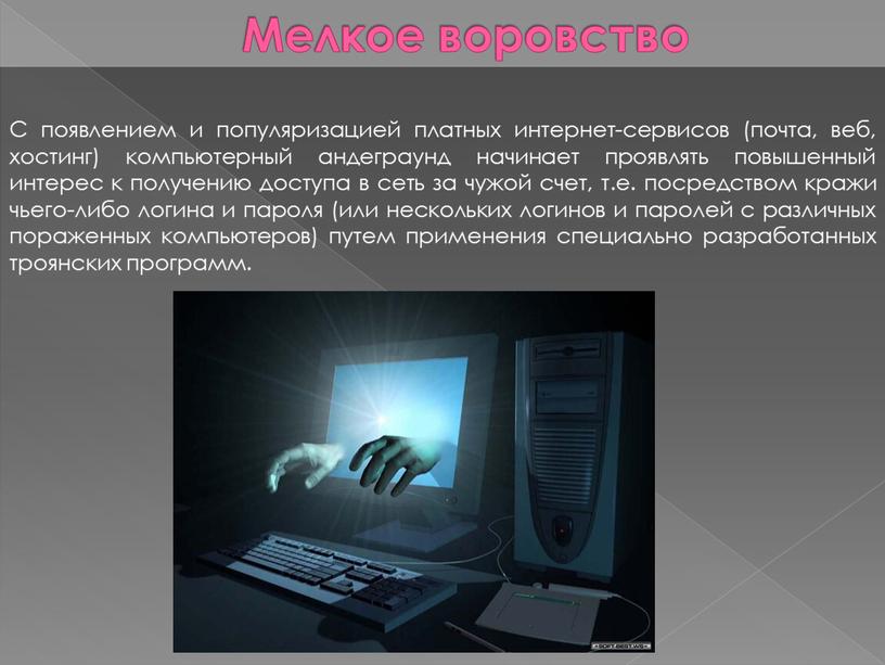 Мелкое воровство С появлением и популяризацией платных интернет-сервисов (почта, веб, хостинг) компьютерный андеграунд начинает проявлять повышенный интерес к получению доступа в сеть за чужой счет,…