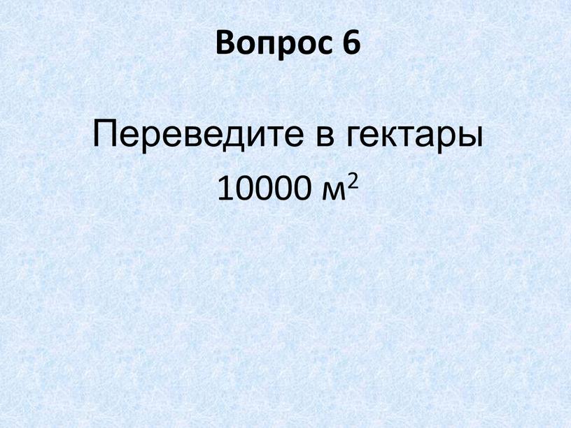 Вопрос 6 Переведите в гектары 10000 м2